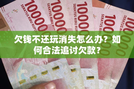 济南欠钱不还玩消失怎么办？如何合法追讨欠款？