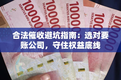 济南合法催收避坑指南：选对要账公司，守住权益底线