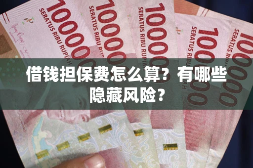 济南借钱担保费怎么算？有哪些隐藏风险？
