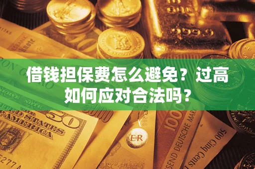 济南借钱担保费怎么避免？过高如何应对合法吗？