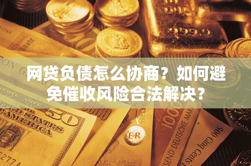 济南网贷负债怎么协商？如何避免催收风险合法解决？