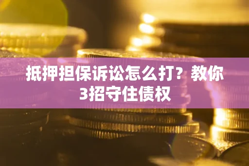 济南抵押担保诉讼怎么打？教你3招守住债权
