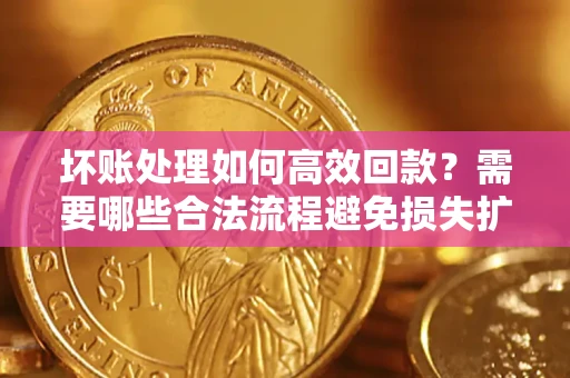 济南坏账处理如何高效回款？需要哪些合法流程避免损失扩大？