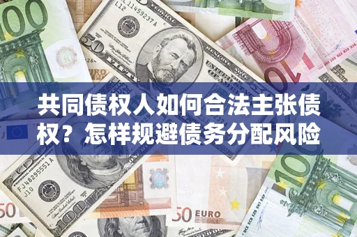 济南共同债权人如何合法主张债权？怎样规避债务分配风险？