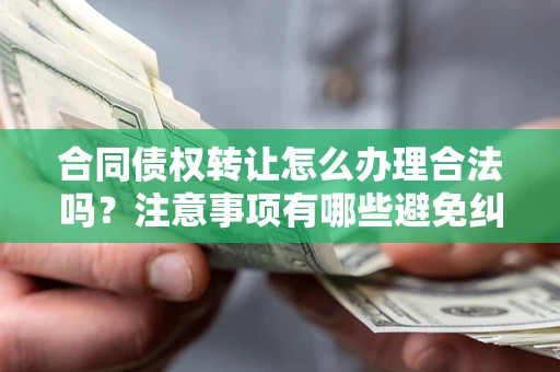 济南合同债权转让怎么办理合法吗？注意事项有哪些避免纠纷？