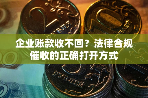 济南企业账款收不回？法律合规催收的正确打开方式
