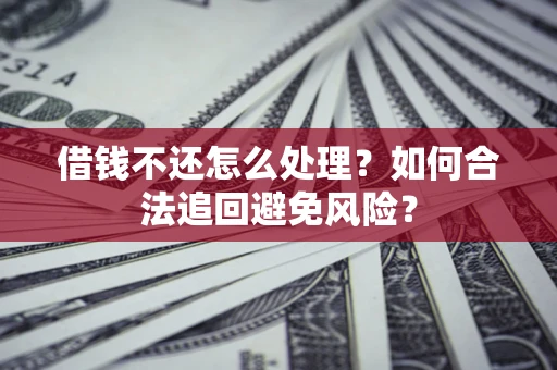 济南借钱不还怎么处理？如何合法追回避免风险？