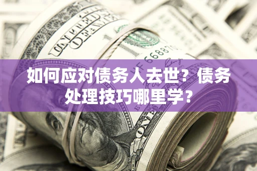济南如何应对债务人去世？债务处理技巧哪里学？