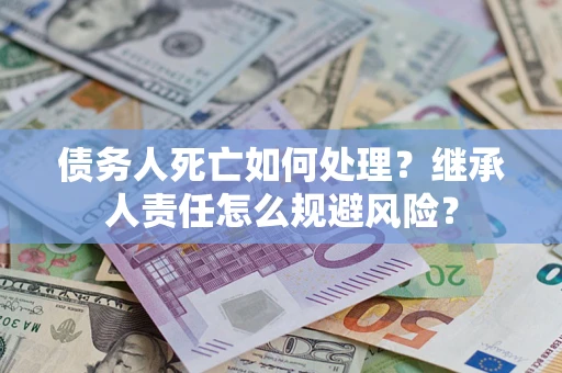 济南债务人死亡如何处理?继承人责任怎么规避风险? 济南债务人死亡如何处理?继承人责任怎么规避风险?