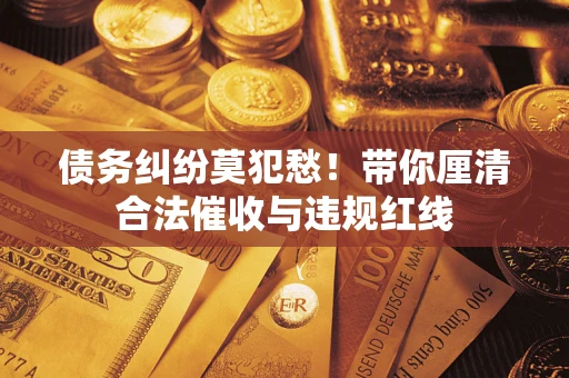 济南债务纠纷莫犯愁！带你厘清合法催收与违规红线