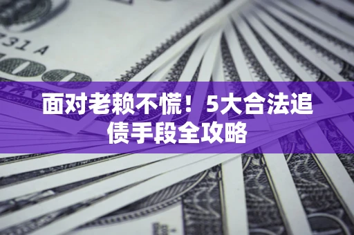 济南面对老赖不慌！5大合法追债手段全攻略