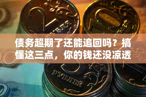 济南债务超期了还能追回吗？搞懂这三点，你的钱还没凉透