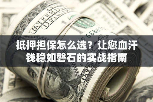 济南抵押担保怎么选？让您血汗钱稳如磐石的实战指南