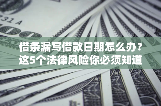 济南借条漏写借款日期怎么办？这5个法律风险你必须知道