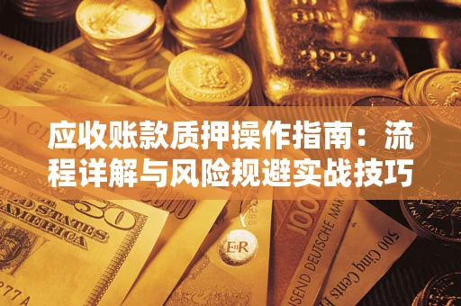 济南应收账款质押操作指南:流程详解与风险规避实战技巧 济南应收账款质押操作指南:流程详解与风险规避实战技巧