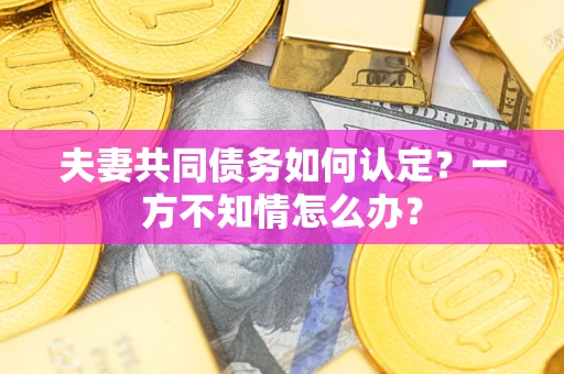 济南夫妻共同债务如何认定？一方不知情怎么办？