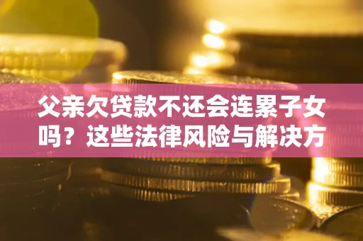 济南父亲欠贷款不还会连累子女吗？这些法律风险与解决方法要早知道！