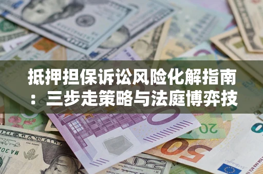 济南抵押担保诉讼风险化解指南：三步走策略与法庭博弈技巧