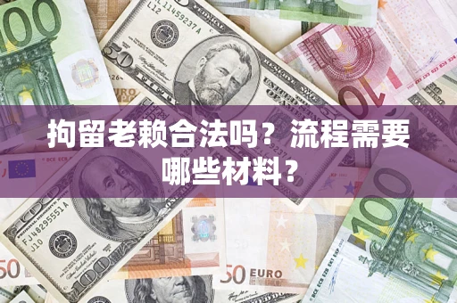 济南拘留老赖合法吗？流程需要哪些材料？