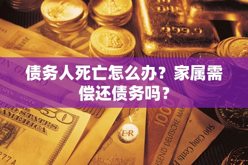 济南债务人死亡怎么办？家属需偿还债务吗？