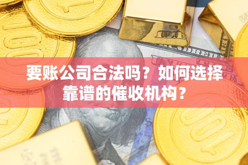 济南要账公司合法吗？如何选择靠谱的催收机构？
