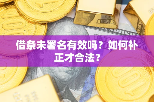济南借条未署名有效吗？如何补正才合法？