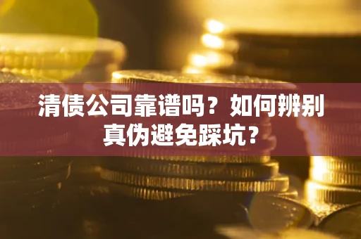 济南清债公司靠谱吗？如何辨别真伪避免踩坑？