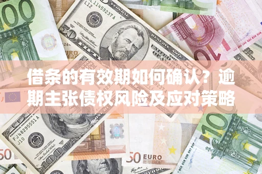 济南借条的有效期如何确认？逾期主张债权风险及应对策略？