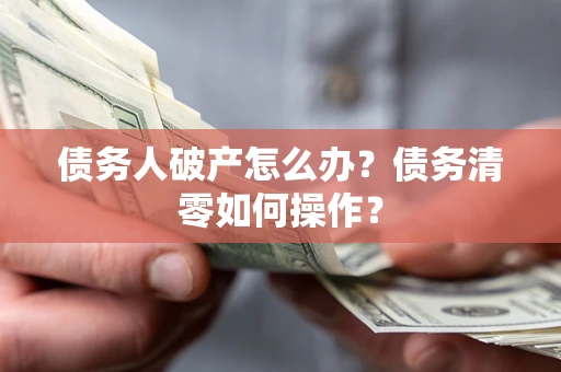 济南债务人破产怎么办？债务清零如何操作？