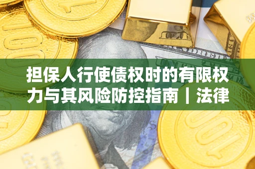 济南担保人行使债权时的有限权力与其风险防控指南｜法律实务解析
