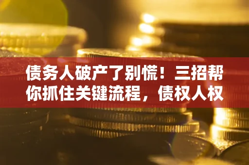 济南债务人破产了别慌！三招帮你抓住关键流程，债权人权益不再缩水