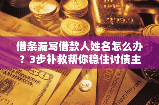 济南借条漏写借款人姓名怎么办？3步补救帮你稳住讨债主动权