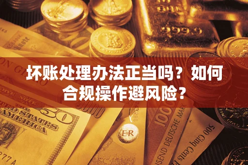 济南坏账处理办法正当吗？如何合规操作避风险？