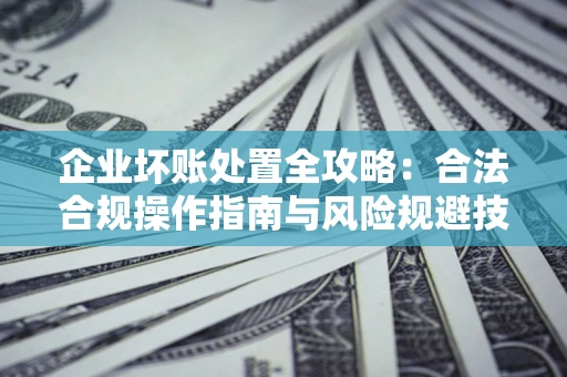 济南企业坏账处置全攻略：合法合规操作指南与风险规避技巧解析