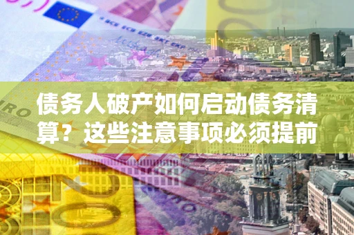 济南债务人破产如何启动债务清算？这些注意事项必须提前知道