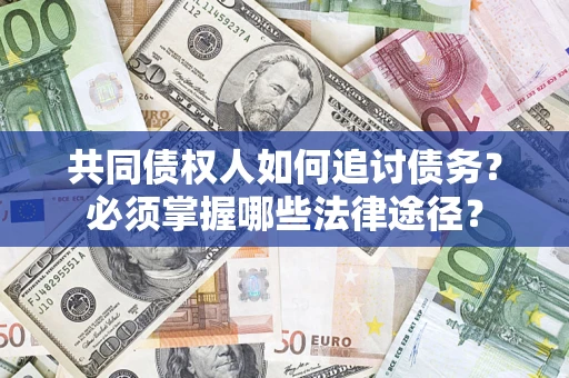 济南共同债权人如何追讨债务？必须掌握哪些法律途径？