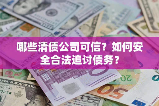 济南哪些清债公司可信？如何安全合法追讨债务？
