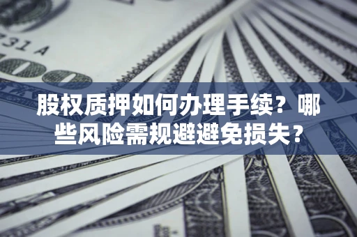 济南股权质押如何办理手续？哪些风险需规避避免损失？