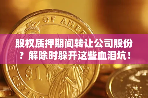 济南股权质押期间转让公司股份？解除时躲开这些血泪坑！