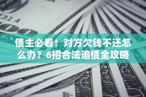 济南债主必看！对方欠钱不还怎么办？6招合法追债全攻略