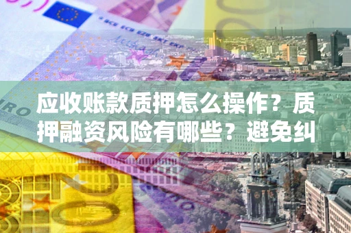 济南应收账款质押怎么操作？质押融资风险有哪些？避免纠纷高效融资技巧