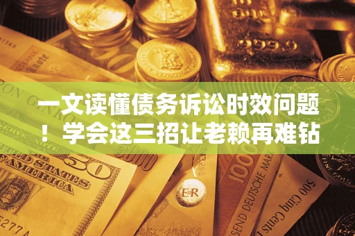 济南一文读懂债务诉讼时效问题！学会这三招让老赖再难钻空子