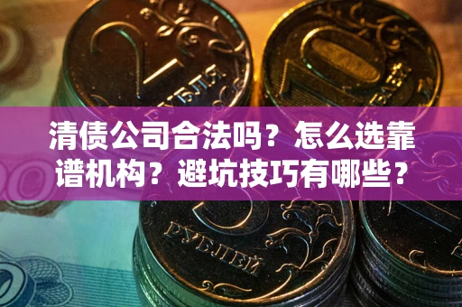 济南清债公司合法吗？怎么选靠谱机构？避坑技巧有哪些？