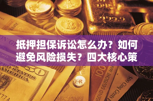 济南抵押担保诉讼怎么办？如何避免风险损失？四大核心策略全解读