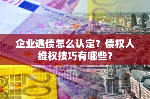 济南企业逃债怎么认定？债权人维权技巧有哪些？
