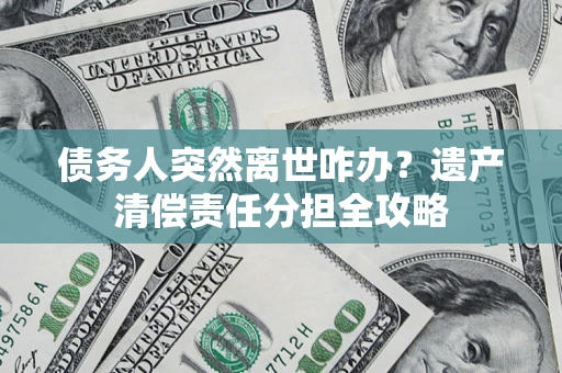济南债务人突然离世咋办？遗产清偿责任分担全攻略