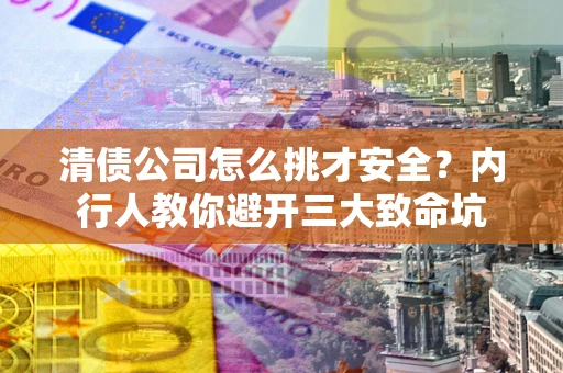 济南清债公司怎么挑才安全?内行人教你避开三大致命坑 济南清债公司怎么挑才安全?内行人教你避开三大致命坑