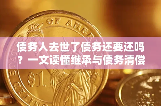 济南债务人去世了债务还要还吗？一文读懂继承与债务清偿