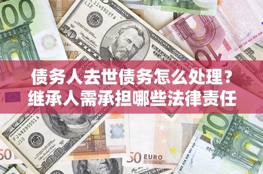 济南债务人去世债务怎么处理？继承人需承担哪些法律责任？