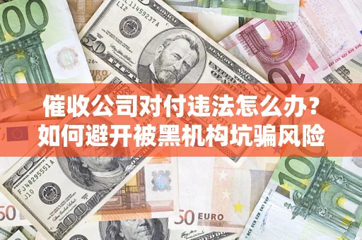 济南催收公司对付违法怎么办？如何避开被黑机构坑骗风险